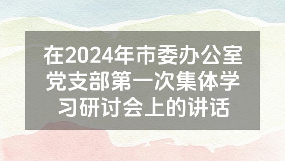 在2024年市委办公室党支部第一次集体学习研讨会上的讲话