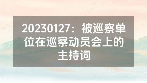 20230127：被巡察单位在巡察动员会上的主持词