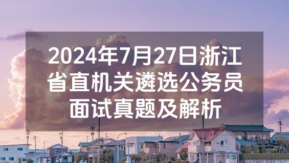 2024年7月27日浙江省直机关遴选公务员面试真题及解析