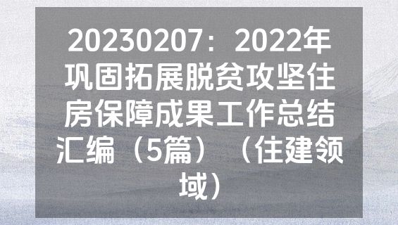 20230207：2022年巩固拓展脱贫攻坚住房保障成果工作总结汇编（5篇）（住建领域）