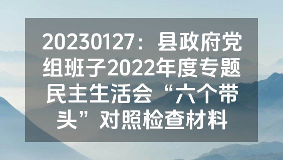 20230127：县政府党组班子2022年度专题民主生活会“六个带头”对照检查材料
