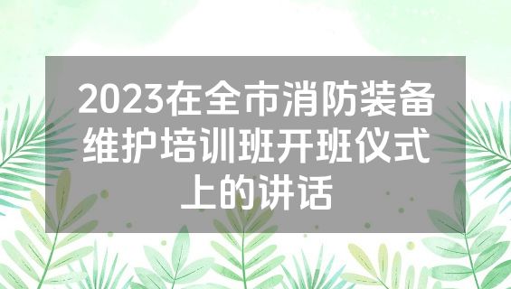 2023在全市消防装备维护培训班开班仪式上的讲话