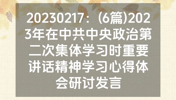 20230217：(6篇)2023年在中共中央政治第二次集体学习时重要讲话精神学习心得体会研讨发言