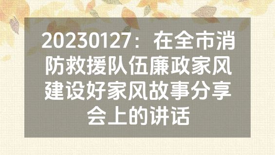 20230127：在全市消防救援队伍廉政家风建设好家风故事分享会上的讲话