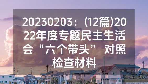 20230203：(12篇)2022年度专题民主生活会“六个带头” 对照检查材料