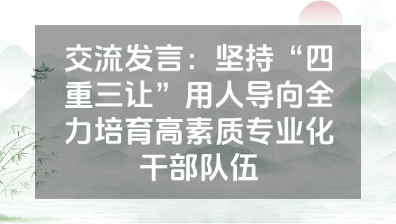 交流发言：坚持“四重三让”用人导向全力培育高素质专业化干部队伍