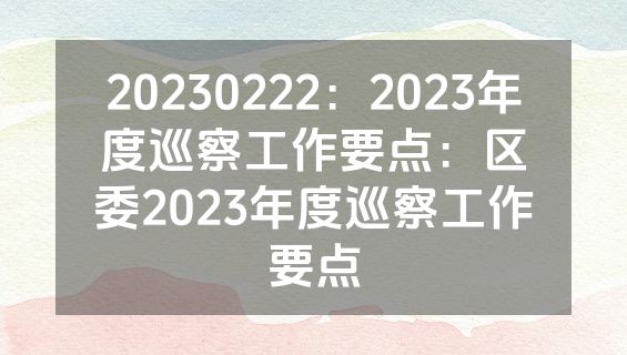 20230222：2023年度巡察工作要点：区委2023年度巡察工作要点