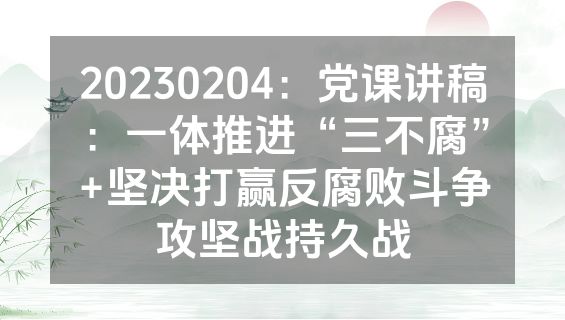 20230204：党课讲稿：一体推进“三不腐”+坚决打赢反腐败斗争攻坚战持久战