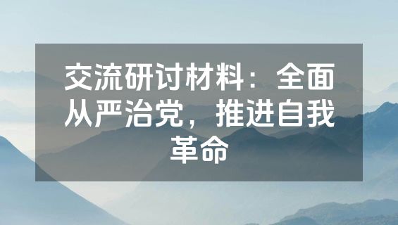 交流研讨材料：全面从严治党，推进自我革命