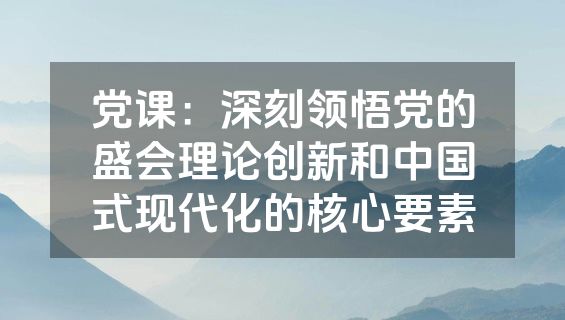 党课：深刻领悟党的盛会理论创新和中国式现代化的核心要素