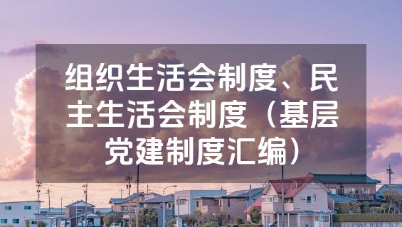 组织生活会制度、民主生活会制度（基层党建制度汇编）