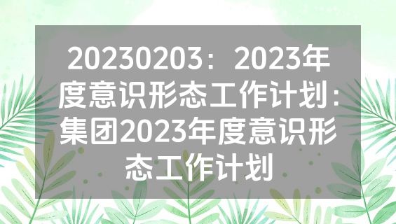 20230203：2023年度意识形态工作计划：集团2023年度意识形态工作计划