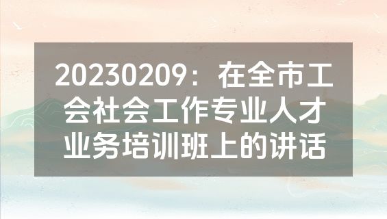 20230209：在全市工会社会工作专业人才业务培训班上的讲话