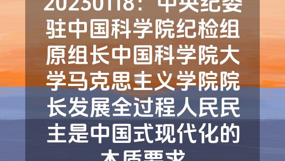 20230118：中央纪委驻中国科学院纪检组原组长中国科学院大学马克思主义学院院长发展全过程人民民主是中国式现代化的本质要求