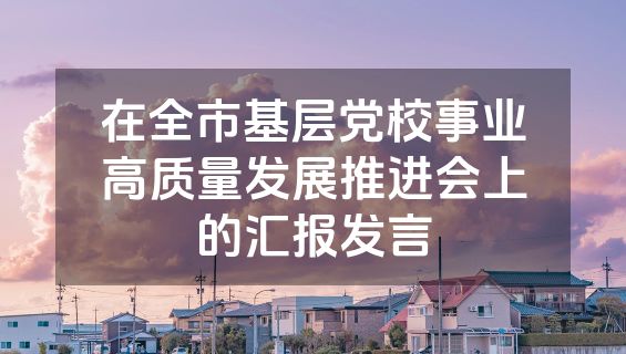 在全市基层党校事业高质量发展推进会上的汇报发言