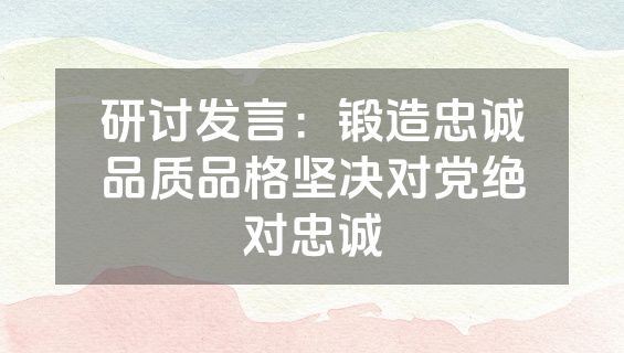 研讨发言：锻造忠诚品质品格坚决对党绝对忠诚