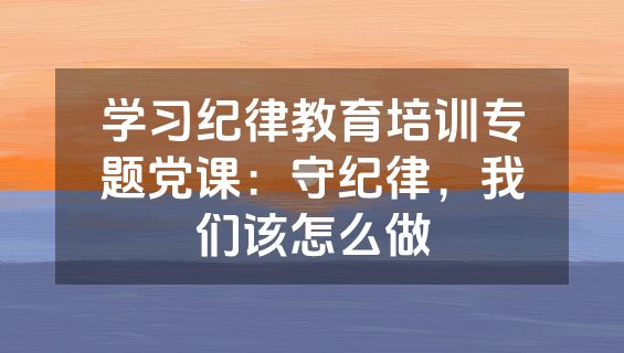 学习纪律教育培训专题党课：守纪律，我们该怎么做