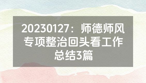 20230127：师德师风专项整治回头看工作总结3篇