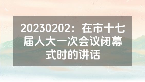 20230202：在市十七届人大一次会议闭幕式时的讲话