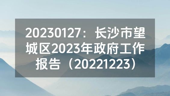 20230127：长沙市望城区2023年政府工作报告（20221223）