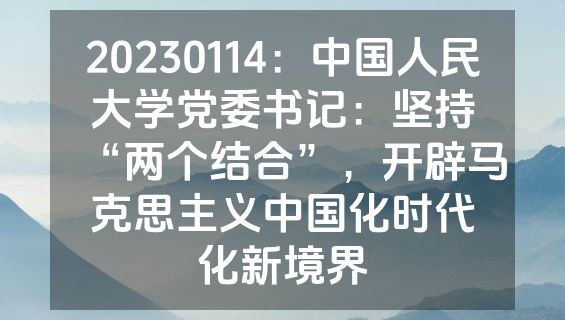 20230114：中国人民大学党委书记：坚持“两个结合”，开辟马克思主义中国化时代化新境界