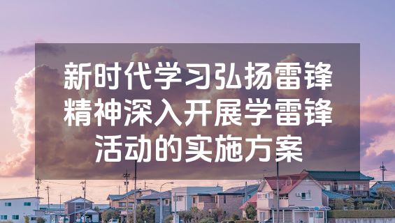 新时代学习弘扬雷锋精神深入开展学雷锋活动的实施方案