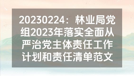 20230224：林业局党组2023年落实全面从严治党主体责任工作计划和责任清单范文