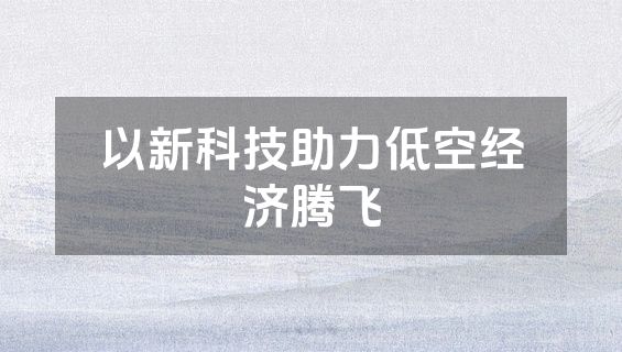 以新科技助力低空经济腾飞