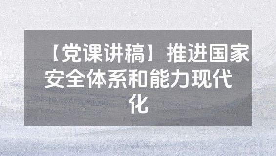 【党课讲稿】推进国家安全体系和能力现代化