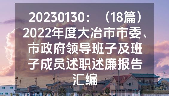 20230130：（18篇）2022年度大冶市市委、市政府领导班子及班子成员述职述廉报告汇编