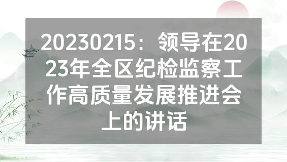20230215：领导在2023年全区纪检监察工作高质量发展推进会上的讲话