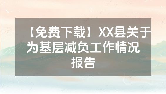 【免费下载】XX县关于为基层减负工作情况报告