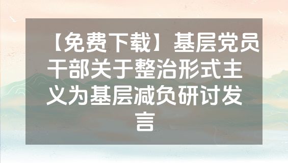 【免费下载】基层党员干部关于整治形式主义为基层减负研讨发言