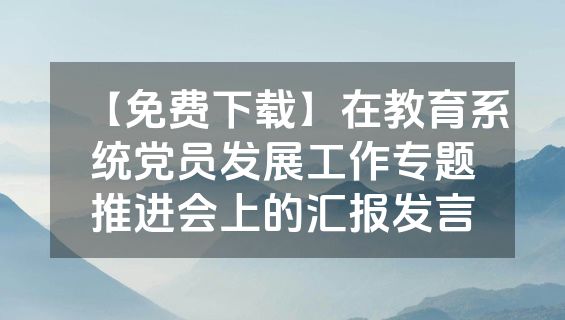 【免费下载】在教育系统党员发展工作专题推进会上的汇报发言