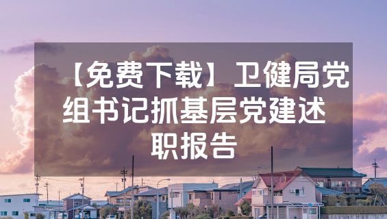 【免费下载】卫健局党组书记抓基层党建述职报告