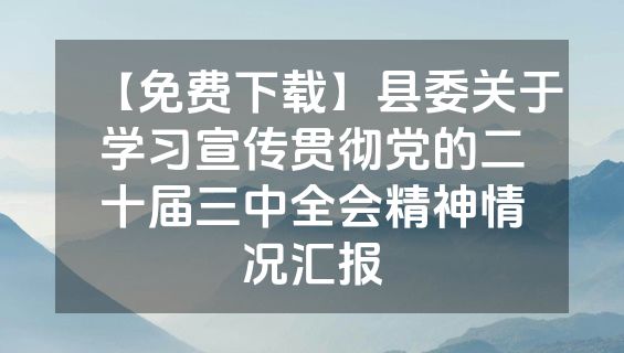 【免费下载】县委关于学习宣传贯彻党的二十届三中全会精神情况汇报