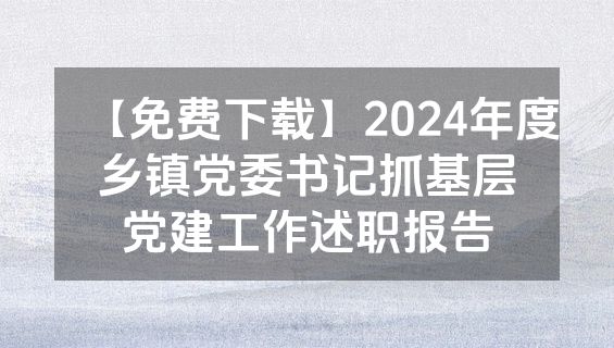【免费下载】2024年度乡镇党委书记抓基层党建工作述职报告