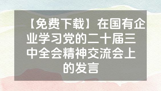 【免费下载】在国有企业学习党的二十届三中全会精神交流会上的发言