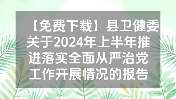 【免费下载】县卫健委关于2024年上半年推进落实全面从严治党工作开展情况的报告