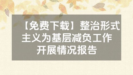 【免费下载】整治形式主义为基层减负工作开展情况报告