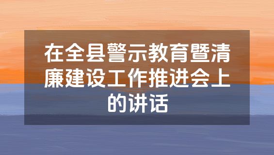 在全县警示教育暨清廉建设工作推进会上的讲话