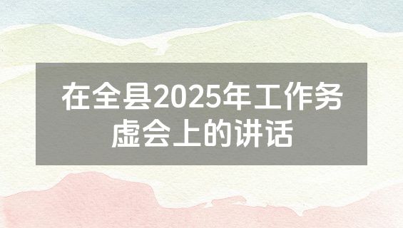 在全县2025年工作务虚会上的讲话
