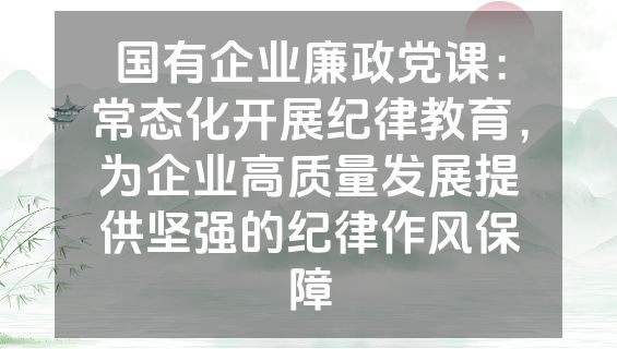 国有企业廉政党课：常态化开展纪律教育，为企业高质量发展提供坚强的纪律作风保障