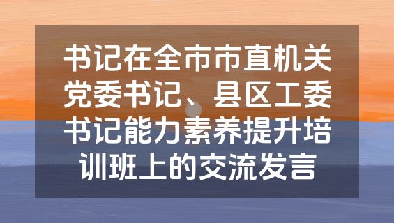 书记在全市市直机关党委书记、县区工委书记能力素养提升培训班上的交流发言