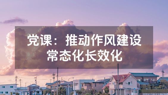 党课：推动作风建设常态化长效化