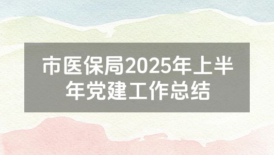 市医保局2025年上半年党建工作总结