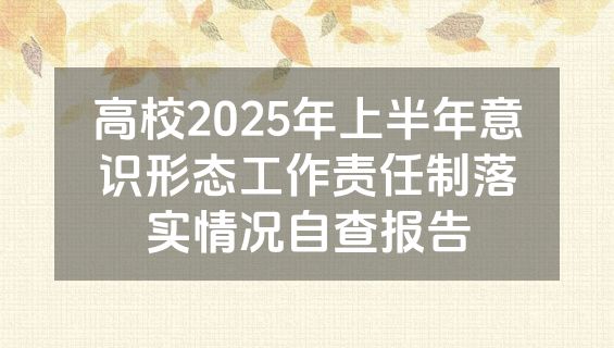 高校2025年上半年意识形态工作责任制落实情况自查报告