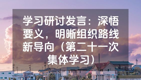 学习研讨发言：深悟要义，明晰组织路线新导向（第二十一次集体学习）