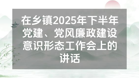 在乡镇2025年下半年党建、党风廉政建设意识形态工作会上的讲话