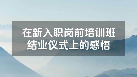 在新入职岗前培训班结业仪式上的感悟